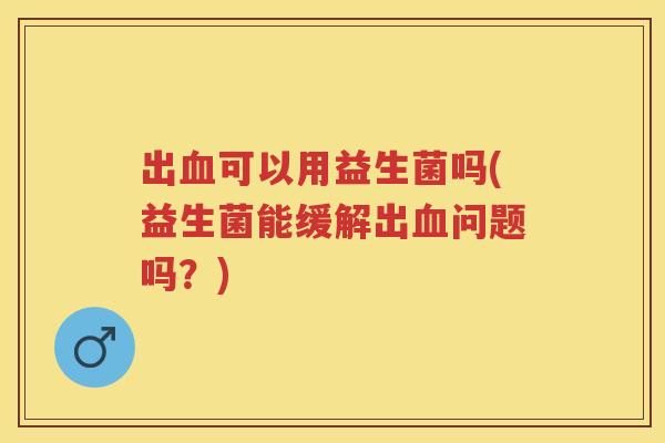 出可以用益生菌吗(益生菌能缓解出问题吗？)