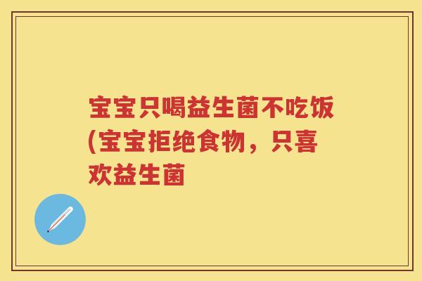 宝宝只喝益生菌不吃饭(宝宝拒绝食物,只喜欢益生菌 宝宝只喝益生菌不吃饭(宝宝拒绝食物,只喜欢益生菌