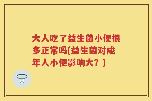 大人吃了益生菌小便很多正常吗(益生菌对成年人小便影响大？)