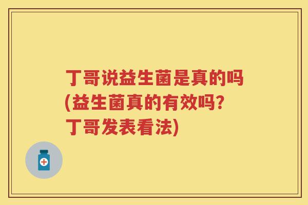丁哥说益生菌是真的吗(益生菌真的有效吗?丁哥发表看法) 丁哥说益生菌是真的吗(益生菌真的有效吗?丁哥发表看法)