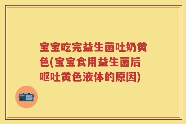 宝宝吃完益生菌吐奶黄色(宝宝食用益生菌后黄色液体的原因) 宝宝吃完益生菌吐奶黄色(宝宝食用益生菌后黄色液体的原因)