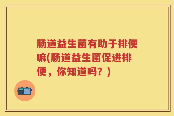 肠道益生菌有助于排便嘛(肠道益生菌促进排便,你知道吗?) 肠道益生菌有助于排便嘛(肠道益生菌促进排便,你知道吗?)