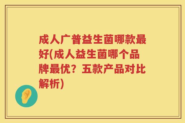 成人广普益生菌哪款好(成人益生菌哪个品牌优？五款产品对比解析)