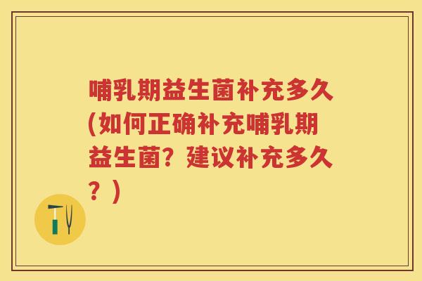 哺乳期益生菌补充多久(如何正确补充哺乳期益生菌?建议补充多久?) 哺乳期益生菌补充多久(如何正确补充哺乳期益生菌?建议补充多久?)