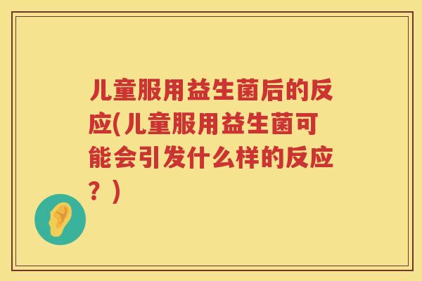 儿童服用益生菌后的反应(儿童服用益生菌可能会引发什么样的反应?) 儿童服用益生菌后的反应(儿童服用益生菌可能会引发什么样的反应?)