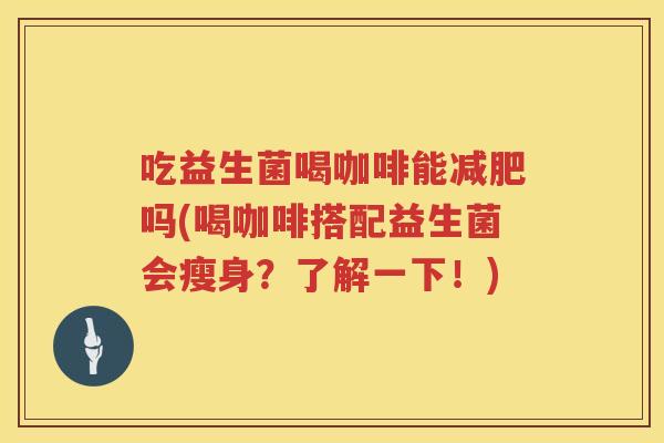 吃益生菌喝咖啡能吗(喝咖啡搭配益生菌会瘦身?了解一下!) 吃益生菌喝咖啡能吗(喝咖啡搭配益生菌会瘦身?了解一下!)