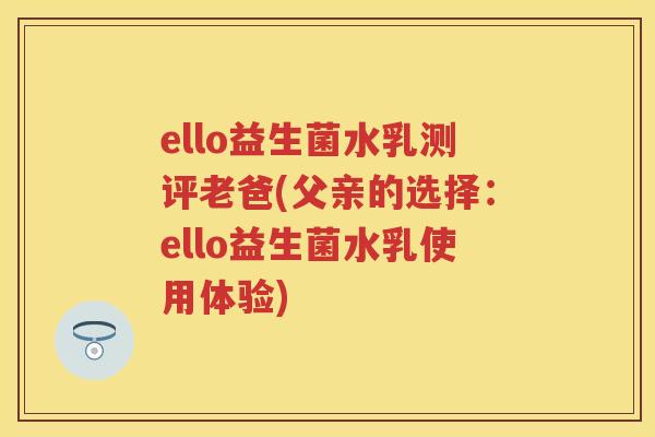 ello益生菌水乳测评老爸(父亲的选择：ello益生菌水乳使用体验)