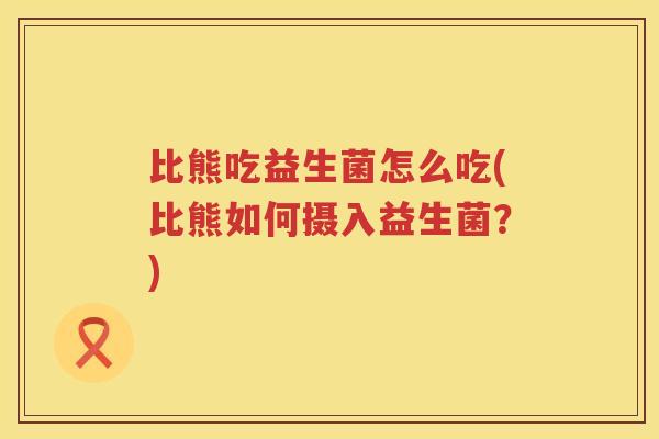 比熊吃益生菌怎么吃(比熊如何摄入益生菌?) 比熊吃益生菌怎么吃(比熊如何摄入益生菌?)