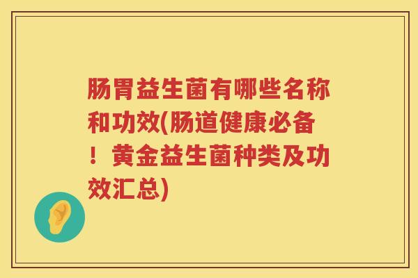 肠胃益生菌有哪些名称和功效(肠道健康必备!黄金益生菌种类及功效汇总) 肠胃益生菌有哪些名称和功效(肠道健康必备!黄金益生菌种类及功效汇总)