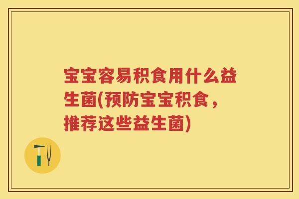宝宝容易积食用什么益生菌(宝宝积食，推荐这些益生菌)