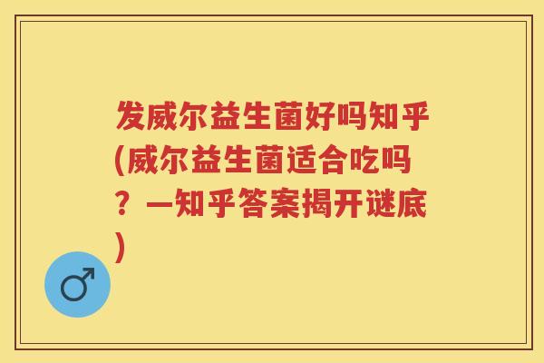 发威尔益生菌好吗知乎(威尔益生菌适合吃吗？—知乎答案揭开谜底)