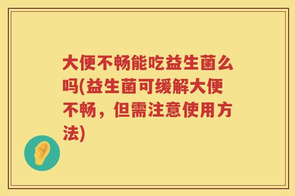大便不畅能吃益生菌么吗(益生菌可缓解大便不畅,但需注意使用方法) 大便不畅能吃益生菌么吗(益生菌可缓解大便不畅,但需注意使用方法)