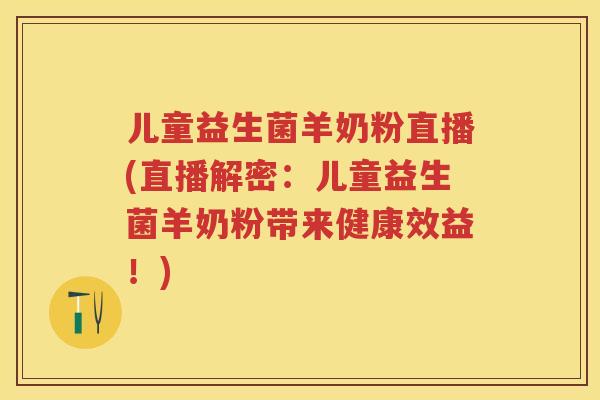 儿童益生菌羊奶粉直播(直播解密：儿童益生菌羊奶粉带来健康效益！)