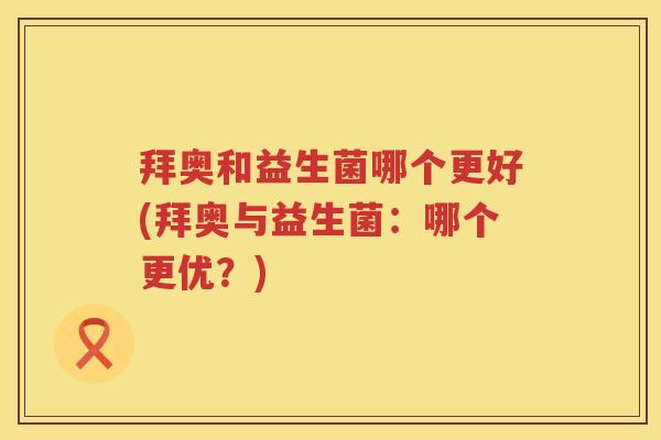 拜奥和益生菌哪个更好(拜奥与益生菌:哪个更优?) 拜奥和益生菌哪个更好(拜奥与益生菌:哪个更优?)