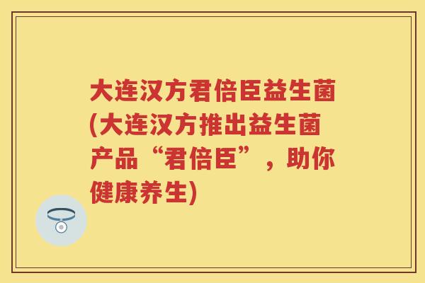 大连汉方君倍臣益生菌(大连汉方推出益生菌产品“君倍臣”,助你健康养生) 大连汉方君倍臣益生菌(大连汉方推出益生菌产品“君倍臣”,助你健康养生)