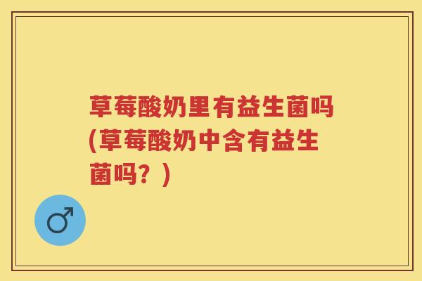 草莓酸奶里有益生菌吗(草莓酸奶中含有益生菌吗？)