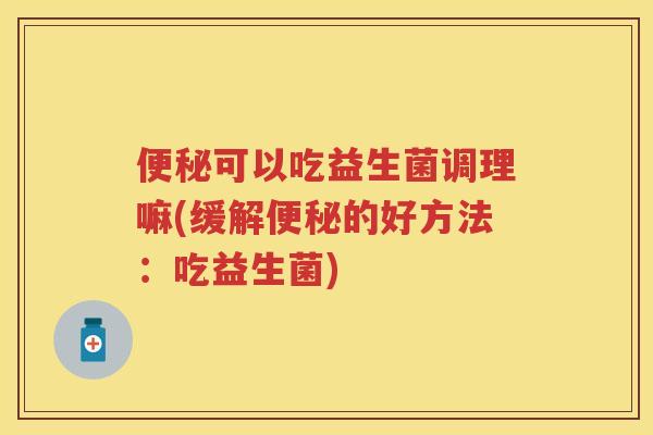 可以吃益生菌调理嘛(缓解的好方法:吃益生菌) 可以吃益生菌调理嘛(缓解的好方法:吃益生菌)