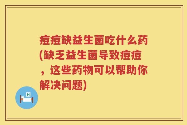 痘痘缺益生菌吃什么药(缺乏益生菌导致痘痘,这些可以帮助你解决问题) 痘痘缺益生菌吃什么药(缺乏益生菌导致痘痘,这些可以帮助你解决问题)