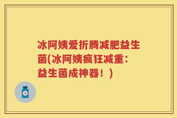 冰阿姨爱折腾益生菌(冰阿姨疯狂减重:益生菌成神器!) 冰阿姨爱折腾益生菌(冰阿姨疯狂减重:益生菌成神器!)