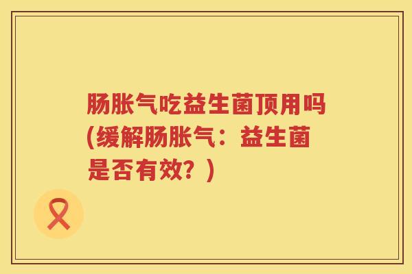肠吃益生菌顶用吗(缓解肠:益生菌是否有效?) 肠吃益生菌顶用吗(缓解肠:益生菌是否有效?)