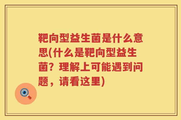 靶向型益生菌是什么意思(什么是靶向型益生菌?理解上可能遇到问题,请看这里) 靶向型益生菌是什么意思(什么是靶向型益生菌?理解上可能遇到问题,请看这里)