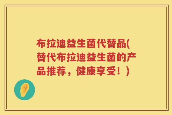 布拉迪益生菌代替品(替代布拉迪益生菌的产品推荐,健康享受!) 布拉迪益生菌代替品(替代布拉迪益生菌的产品推荐,健康享受!)