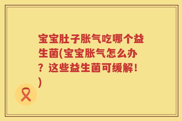 宝宝肚子吃哪个益生菌(宝宝怎么办?这些益生菌可缓解!) 宝宝肚子吃哪个益生菌(宝宝怎么办?这些益生菌可缓解!)