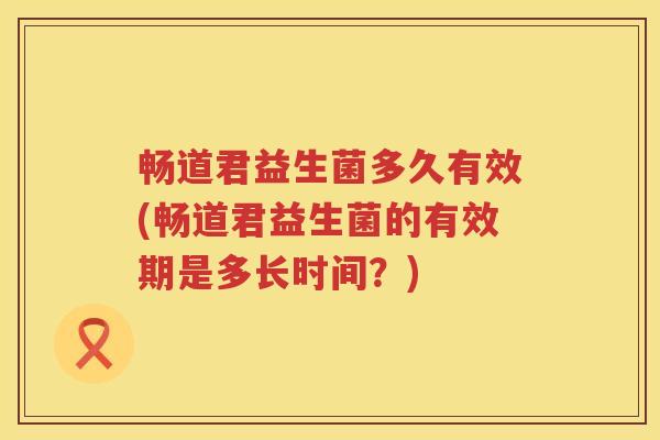 畅道君益生菌多久有效(畅道君益生菌的有效期是多长时间?) 畅道君益生菌多久有效(畅道君益生菌的有效期是多长时间?)