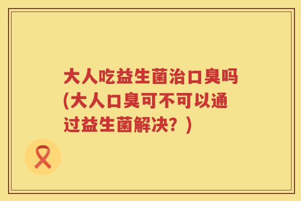 大人吃益生菌吗(大人可不可以通过益生菌解决?) 大人吃益生菌吗(大人可不可以通过益生菌解决?)