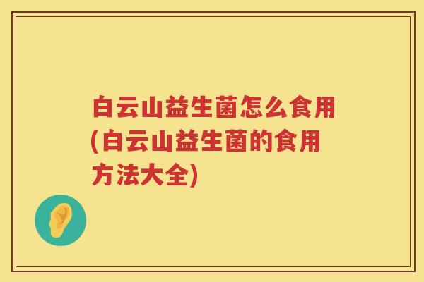 白云山益生菌怎么食用(白云山益生菌的食用方法大全) 白云山益生菌怎么食用(白云山益生菌的食用方法大全)