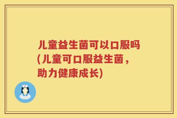 儿童益生菌可以口服吗(儿童可口服益生菌,助力健康成长) 儿童益生菌可以口服吗(儿童可口服益生菌,助力健康成长)