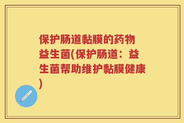 保护肠道黏膜的 益生菌(保护肠道:益生菌帮助维护黏膜健康) 保护肠道黏膜的 益生菌(保护肠道:益生菌帮助维护黏膜健康)