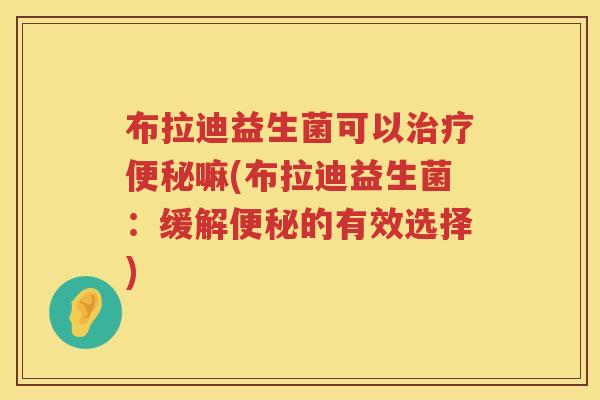 布拉迪益生菌可以嘛(布拉迪益生菌：缓解的有效选择)