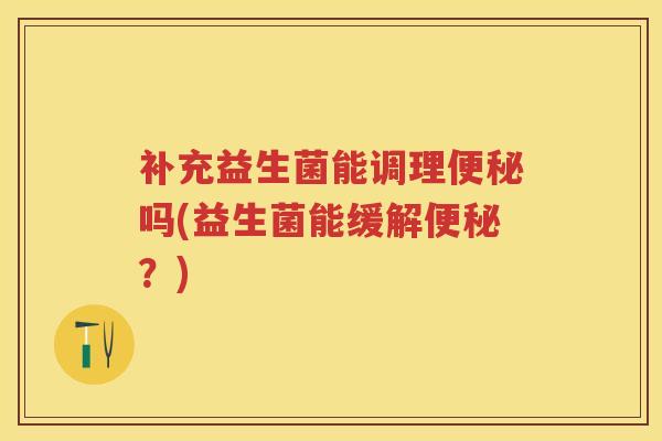 补充益生菌能调理吗(益生菌能缓解?) 补充益生菌能调理吗(益生菌能缓解?)