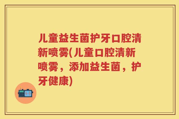 儿童益生菌护牙口腔清新喷雾(儿童口腔清新喷雾,添加益生菌,护牙健康) 儿童益生菌护牙口腔清新喷雾(儿童口腔清新喷雾,添加益生菌,护牙健康)