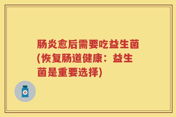 愈后需要吃益生菌(恢复肠道健康:益生菌是重要选择) 愈后需要吃益生菌(恢复肠道健康:益生菌是重要选择)