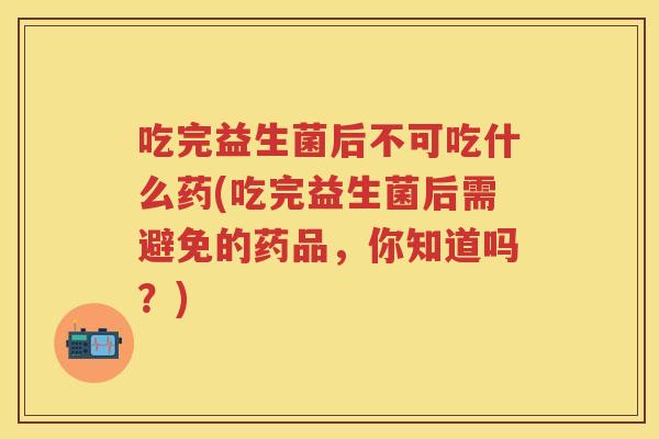 吃完益生菌后不可吃什么药(吃完益生菌后需避免的药品,你知道吗?) 吃完益生菌后不可吃什么药(吃完益生菌后需避免的药品,你知道吗?)