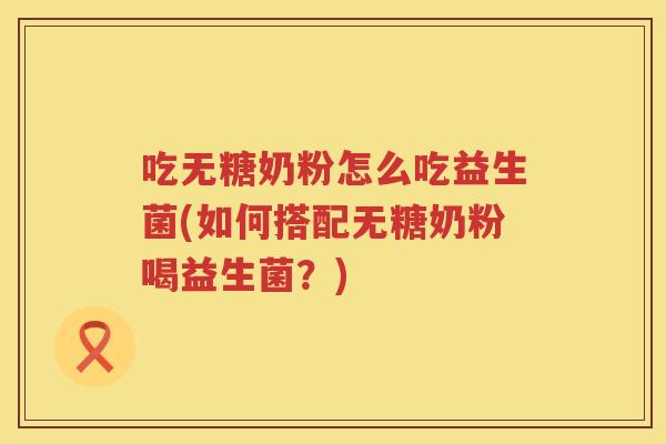 吃无糖奶粉怎么吃益生菌(如何搭配无糖奶粉喝益生菌?) 吃无糖奶粉怎么吃益生菌(如何搭配无糖奶粉喝益生菌?)