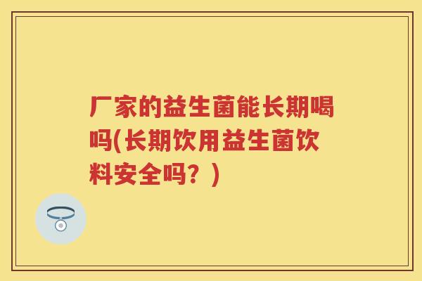 厂家的益生菌能长期喝吗(长期饮用益生菌饮料安全吗?) 厂家的益生菌能长期喝吗(长期饮用益生菌饮料安全吗?)