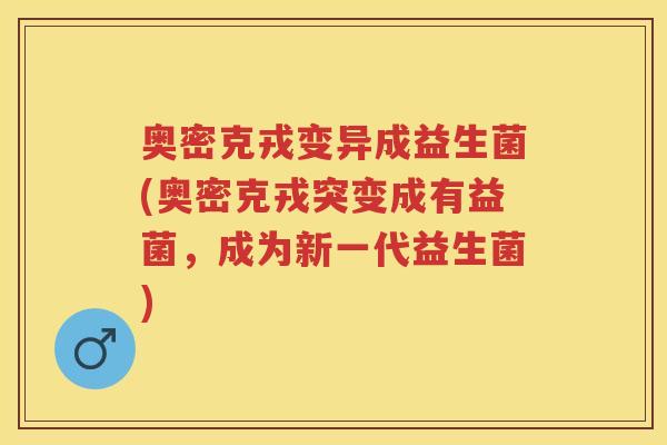 奥密克戎变异成益生菌(奥密克戎突变成有益菌,成为新一代益生菌) 奥密克戎变异成益生菌(奥密克戎突变成有益菌,成为新一代益生菌)
