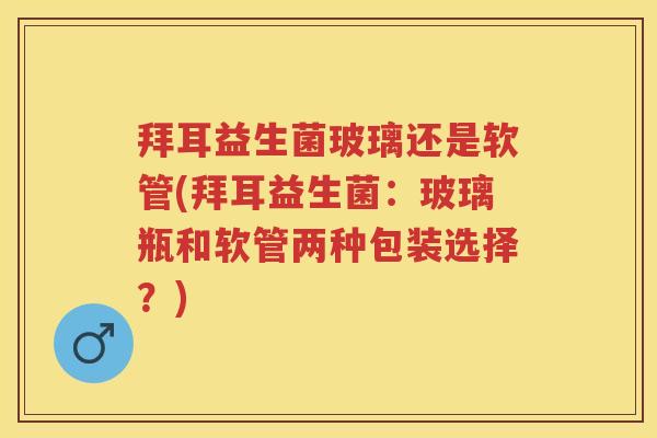 拜耳益生菌玻璃还是软管(拜耳益生菌：玻璃瓶和软管两种包装选择？)