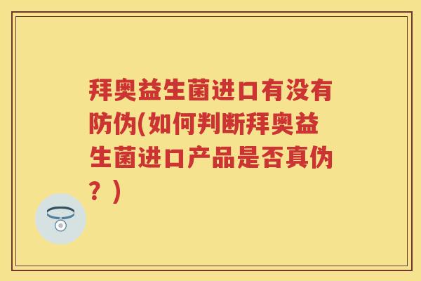 拜奥益生菌进口有没有防伪(如何判断拜奥益生菌进口产品是否真伪?) 拜奥益生菌进口有没有防伪(如何判断拜奥益生菌进口产品是否真伪?)
