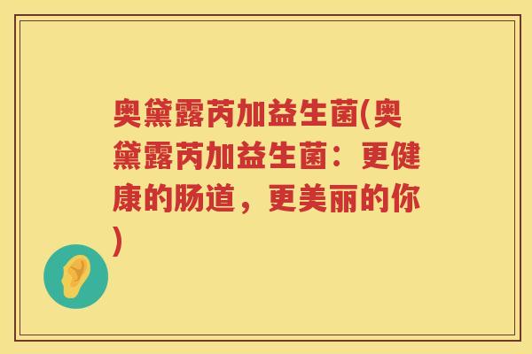 奥黛露芮加益生菌(奥黛露芮加益生菌:更健康的肠道,更美丽的你) 奥黛露芮加益生菌(奥黛露芮加益生菌:更健康的肠道,更美丽的你)