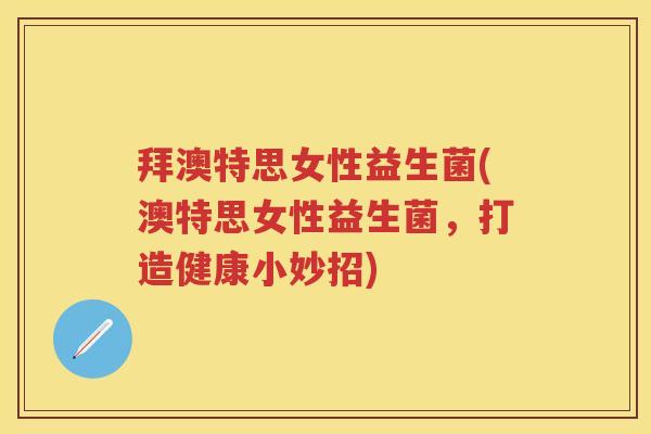 拜澳特思女性益生菌(澳特思女性益生菌，打造健康小妙招)