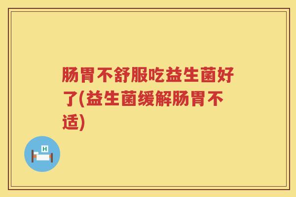 肠胃不舒服吃益生菌好了(益生菌缓解肠胃不适) 肠胃不舒服吃益生菌好了(益生菌缓解肠胃不适)
