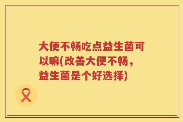 大便不畅吃点益生菌可以嘛(改善大便不畅，益生菌是个好选择)