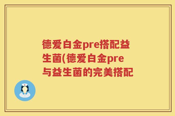 德爱白金pre搭配益生菌(德爱白金pre与益生菌的完美搭配