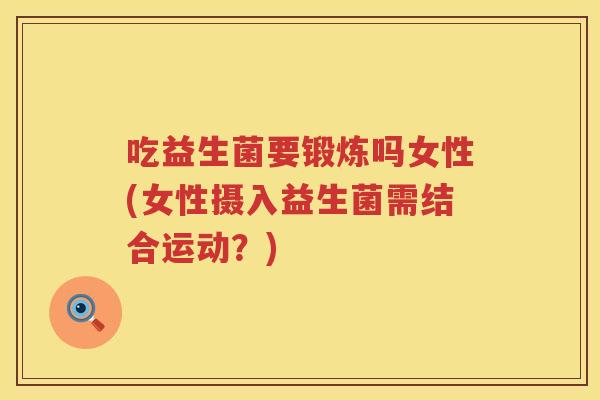 吃益生菌要锻炼吗女性(女性摄入益生菌需结合运动?) 吃益生菌要锻炼吗女性(女性摄入益生菌需结合运动?)