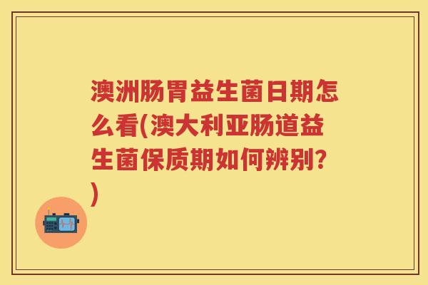 澳洲肠胃益生菌日期怎么看(澳大利亚肠道益生菌保质期如何辨别?) 澳洲肠胃益生菌日期怎么看(澳大利亚肠道益生菌保质期如何辨别?)