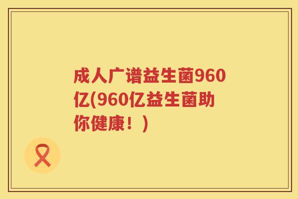 成人广谱益生菌960亿(960亿益生菌助你健康!) 成人广谱益生菌960亿(960亿益生菌助你健康!)